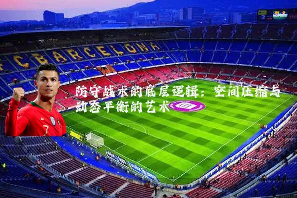 防守战术的底层逻辑：空间压缩与动态平衡的艺术
