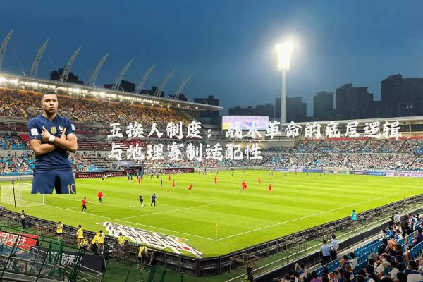 五换人制度：战术革命的底层逻辑与地理赛制适配性