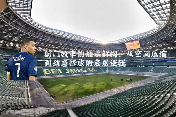 射门效率的战术解构：从空间压缩到动态释放的底层逻辑