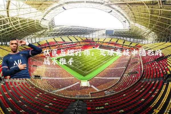 队医与理疗师：足球竞技中隐形的战术推手