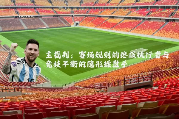 主裁判：赛场规则的终极执行者与竞技平衡的隐形操盘手
