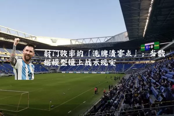 射门效率的「洗牌清零点」：当数据模型撞上战术现实
