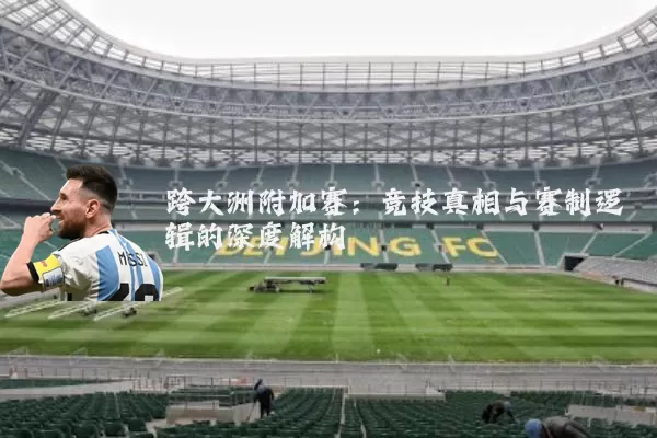 跨大洲附加赛：竞技真相与赛制逻辑的深度解构