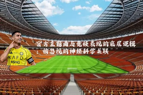 官方主题曲与竞技表现的底层逻辑：被忽视的神经科学关联