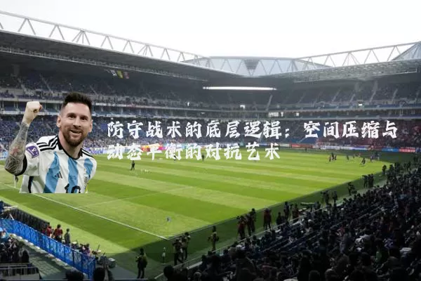 防守战术的底层逻辑:空间压缩与动态平衡的对抗艺术