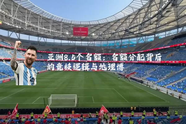 亚洲8.5个名额：名额分配背后的竞技逻辑与地理博弈